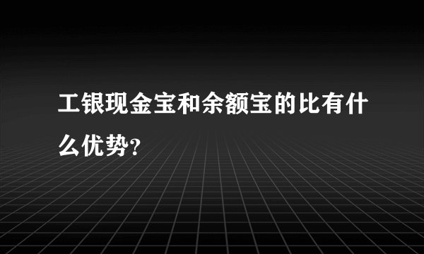 工银现金宝和余额宝的比有什么优势？