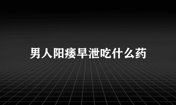 男人阳痿早泄吃什么药