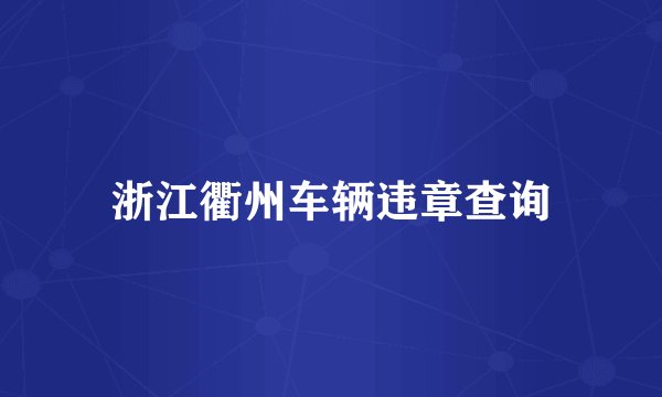 浙江衢州车辆违章查询