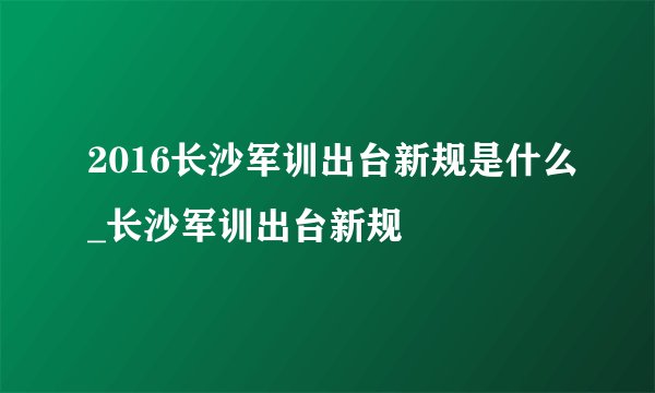 2016长沙军训出台新规是什么_长沙军训出台新规