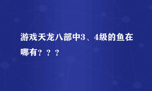游戏天龙八部中3、4级的鱼在哪有？？？