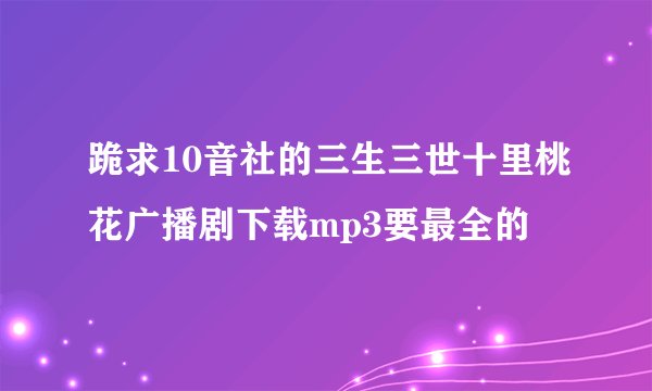 跪求10音社的三生三世十里桃花广播剧下载mp3要最全的