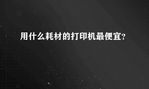 用什么耗材的打印机最便宜？