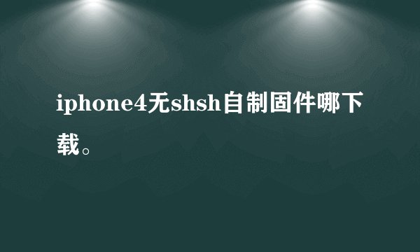 iphone4无shsh自制固件哪下载。