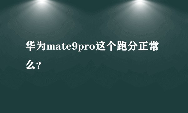 华为mate9pro这个跑分正常么？