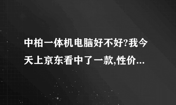 中柏一体机电脑好不好?我今天上京东看中了一款,性价比蛮高的