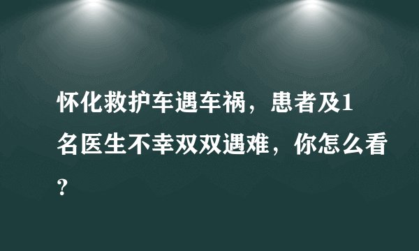 怀化救护车遇车祸，患者及1名医生不幸双双遇难，你怎么看？
