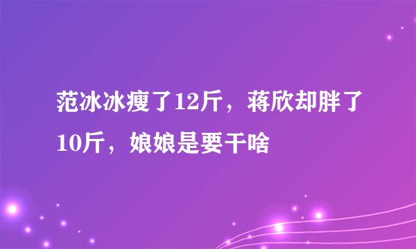 范冰冰瘦了12斤，蒋欣却胖了10斤，娘娘是要干啥