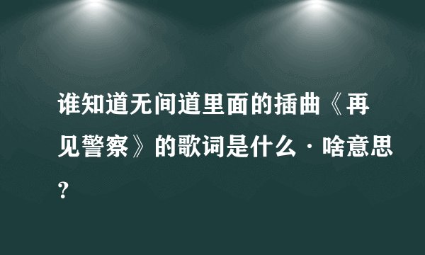谁知道无间道里面的插曲《再见警察》的歌词是什么·啥意思？