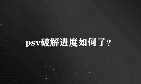 psv破解进度如何了？