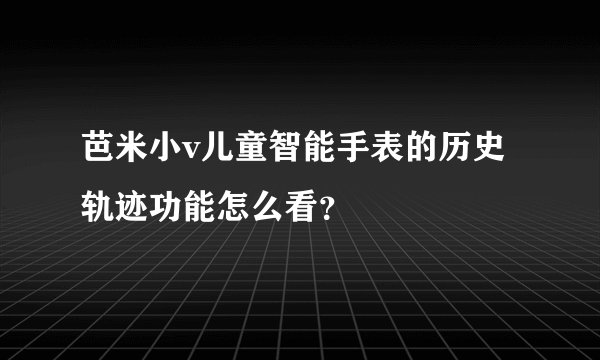 芭米小v儿童智能手表的历史轨迹功能怎么看？