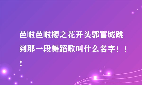 芭啦芭啦樱之花开头郭富城跳到那一段舞蹈歌叫什么名字！！！