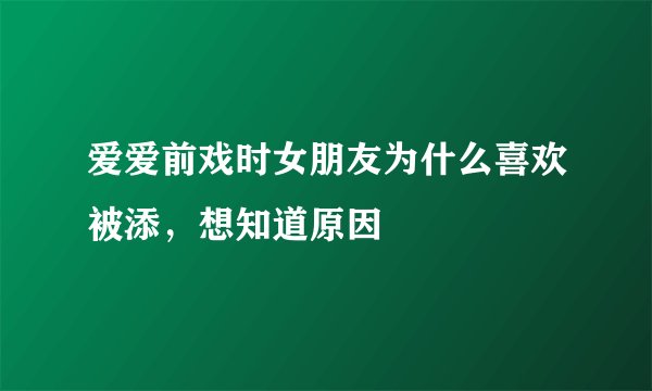 爱爱前戏时女朋友为什么喜欢被添，想知道原因