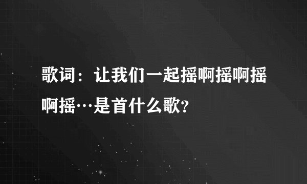 歌词：让我们一起摇啊摇啊摇啊摇…是首什么歌？