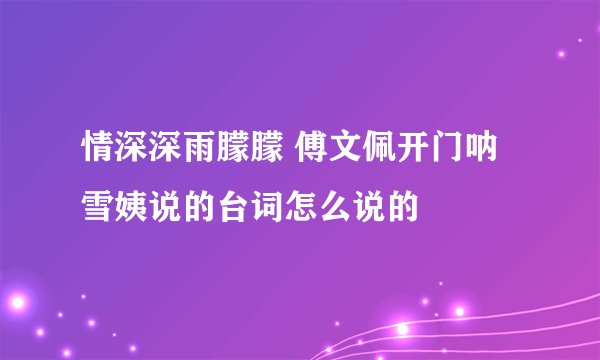 情深深雨朦朦 傅文佩开门呐 雪姨说的台词怎么说的