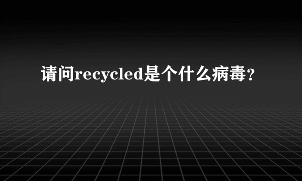 请问recycled是个什么病毒？