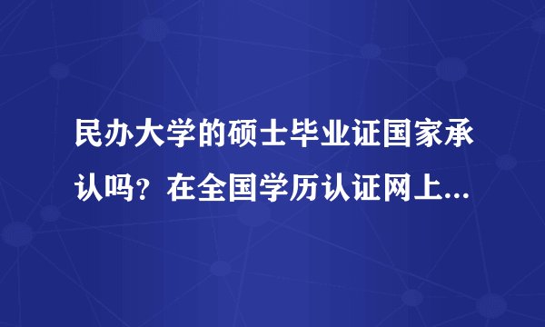 民办大学的硕士毕业证国家承认吗？在全国学历认证网上是否可以查到？