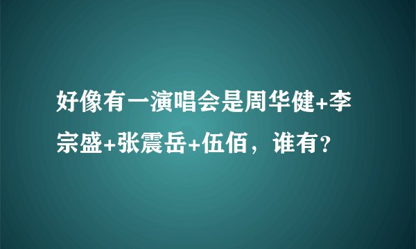 好像有一演唱会是周华健+李宗盛+张震岳+伍佰，谁有？