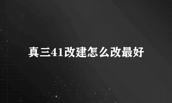 真三41改建怎么改最好