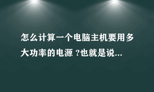 怎么计算一个电脑主机要用多大功率的电源 ?也就是说怎样选多大功率的电源才适合自己的电脑