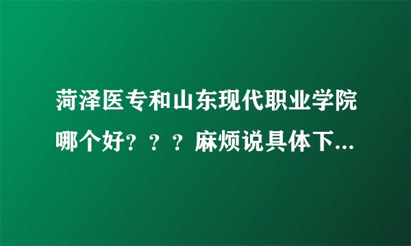 菏泽医专和山东现代职业学院哪个好？？？麻烦说具体下啦。。。谢谢！