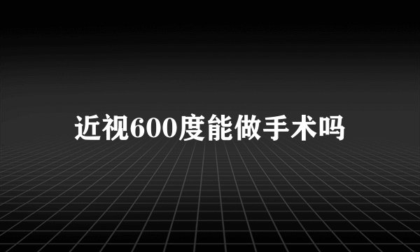 近视600度能做手术吗