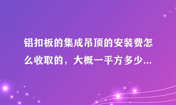 铝扣板的集成吊顶的安装费怎么收取的，大概一平方多少钱。电器的安装另外是否收钱。