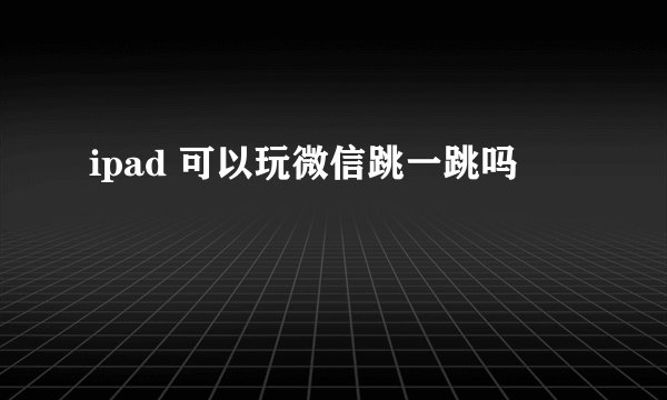 ipad 可以玩微信跳一跳吗