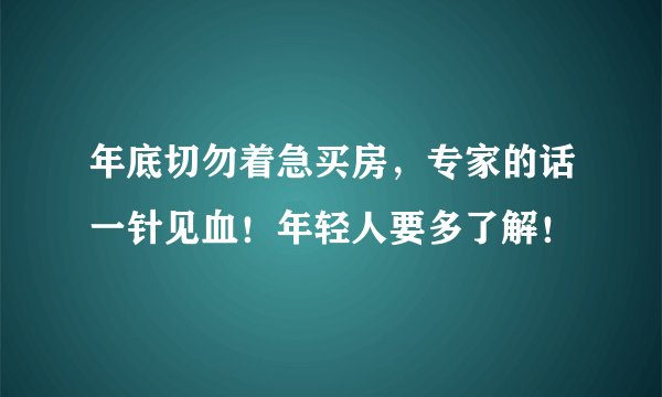 年底切勿着急买房，专家的话一针见血！年轻人要多了解！