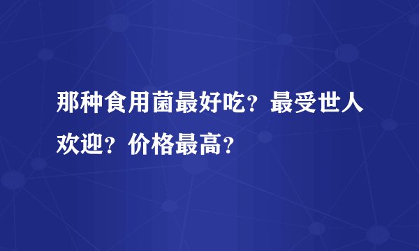 那种食用菌最好吃？最受世人欢迎？价格最高？