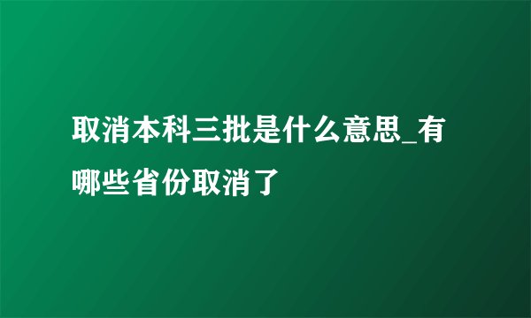 取消本科三批是什么意思_有哪些省份取消了