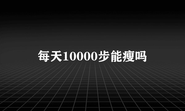 每天10000步能瘦吗