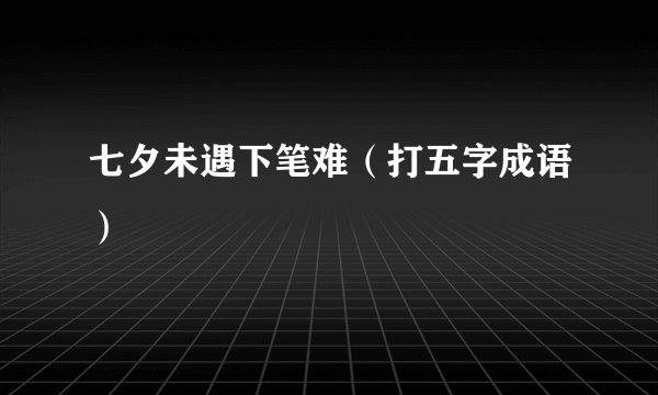 七夕未遇下笔难（打五字成语）