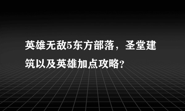 英雄无敌5东方部落，圣堂建筑以及英雄加点攻略？
