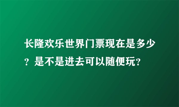 长隆欢乐世界门票现在是多少？是不是进去可以随便玩？