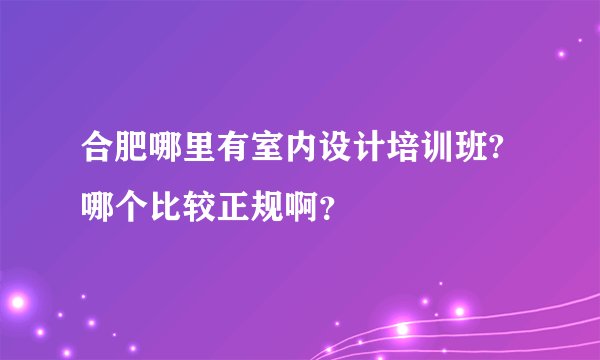 合肥哪里有室内设计培训班?哪个比较正规啊？