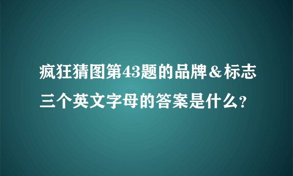 疯狂猜图第43题的品牌＆标志三个英文字母的答案是什么？