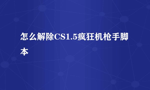 怎么解除CS1.5疯狂机枪手脚本