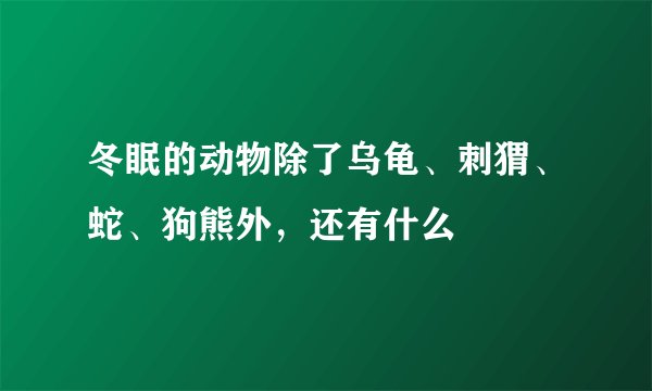 冬眠的动物除了乌龟、刺猬、蛇、狗熊外，还有什么