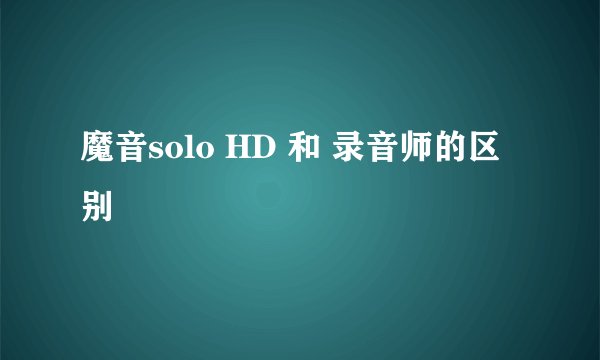 魔音solo HD 和 录音师的区别