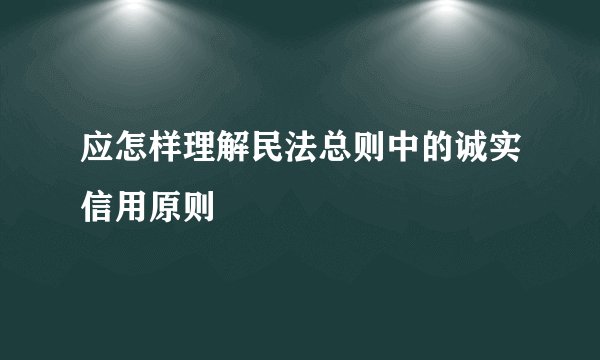 应怎样理解民法总则中的诚实信用原则