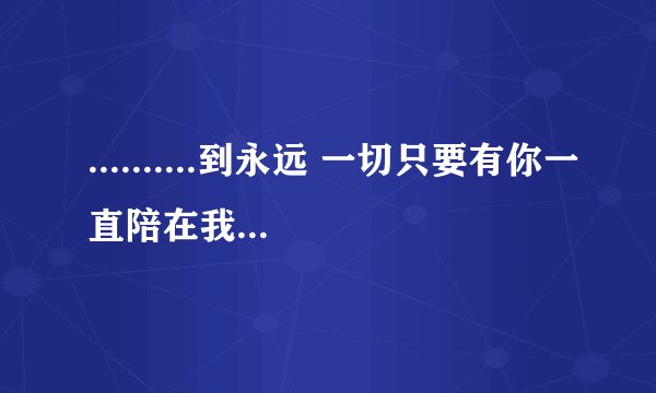 ..........到永远 一切只要有你一直陪在我身边 这是什么歌