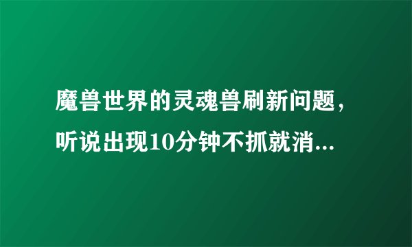 魔兽世界的灵魂兽刷新问题，听说出现10分钟不抓就消失从新计算时间？