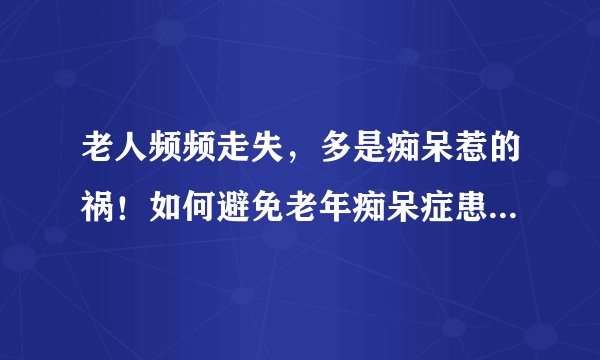 老人频频走失，多是痴呆惹的祸！如何避免老年痴呆症患者走失？