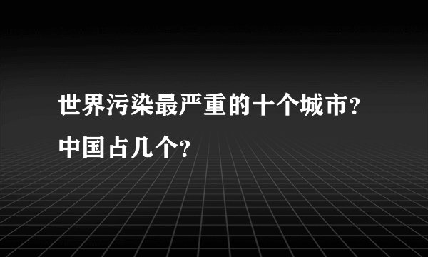世界污染最严重的十个城市？中国占几个？