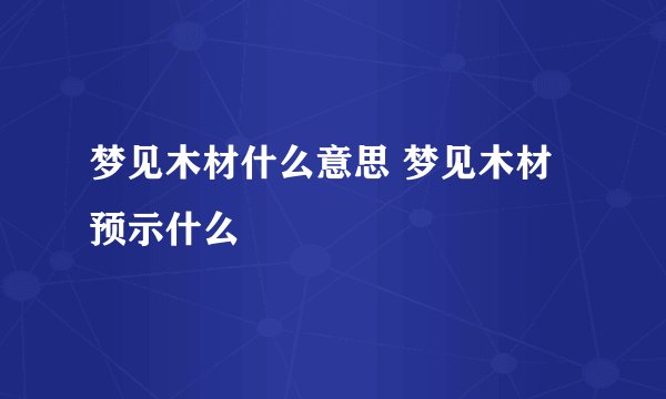 梦见木材什么意思 梦见木材预示什么