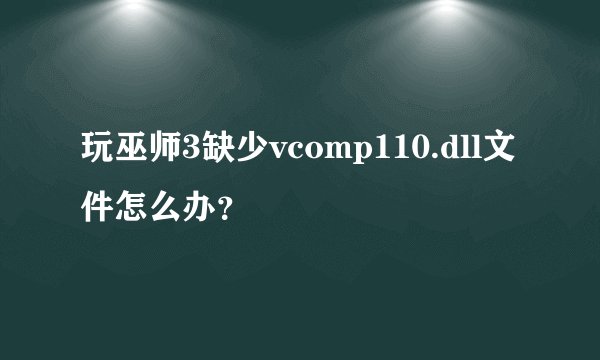 玩巫师3缺少vcomp110.dll文件怎么办？