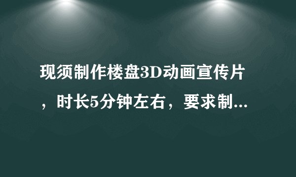 现须制作楼盘3D动画宣传片，时长5分钟左右，要求制作水平高，价格适宜，欢迎业内人士推荐