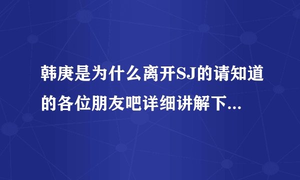 韩庚是为什么离开SJ的请知道的各位朋友吧详细讲解下。谢谢！