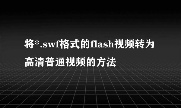 将*.swf格式的flash视频转为高清普通视频的方法